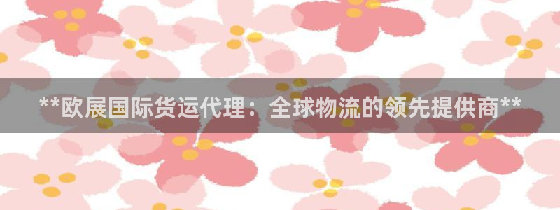 尊龙凯时人生就是博·(中国)官网官：**欧展国际货运代理