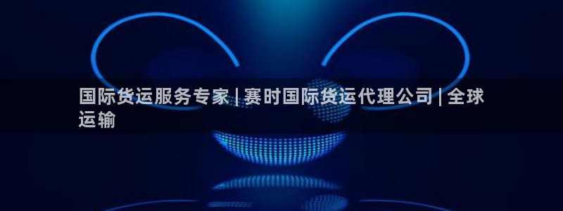 尊龙尊龙：国际货运服务专家 | 赛时国际货运代理公司 |