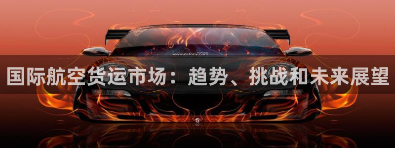 尊龙官方平台是正品吗：国际航空货运市场：趋势、挑战和未来