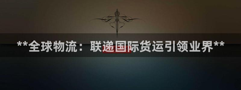 尊龙l1500：**全球物流：联递国际货运引领业界**