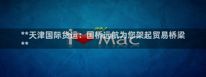 z6com尊龙凯时：**天津国际货运：国桥远航为您架起贸
