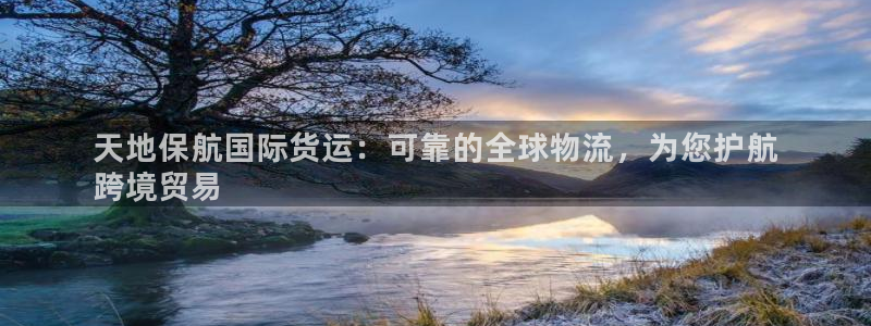 ag旗舰平台尊龙代言：天地保航国际货运：可靠的全球物流，