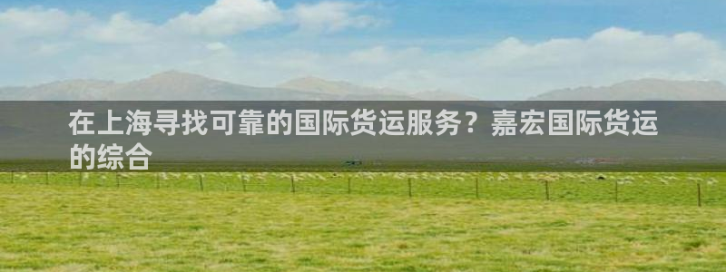 尊龙会ktv价格：在上海寻找可靠的国际货运服务？嘉宏国际