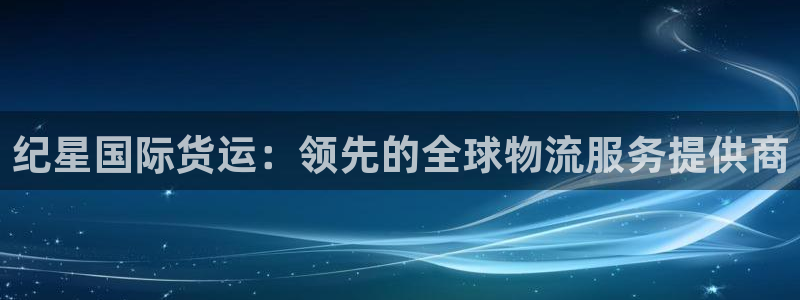 尊龙新版app首页：纪星国际货运：领先的全球物流服务提供