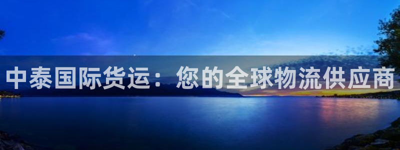 z6尊龙凯时旗：中泰国际货运：您的全球物流供应商