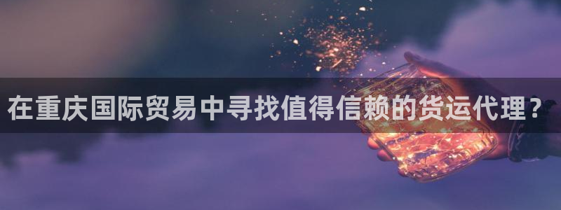 尊龙登录地址：在重庆国际贸易中寻找值得信赖的货运代理？