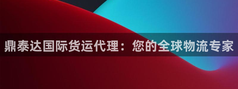 尊龙凯时官网登录入口：鼎泰达国际货运代理：您的全球物流专