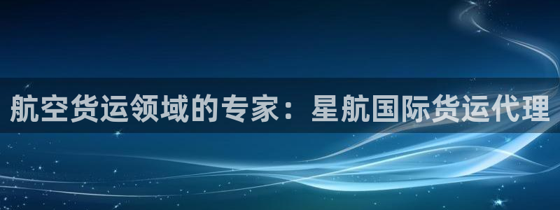 尊龙体育怎么样：航空货运领域的专家：星航国际货运代理