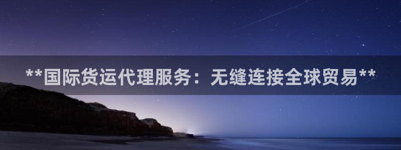 尊龙凯时麻将胡了：**国际货运代理服务：无缝连接全球贸易