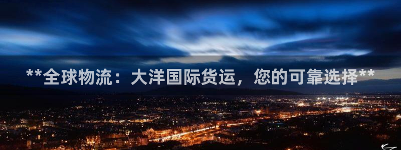 尊龙d88现金关注ag发财网：**全球物流：大洋国际货运