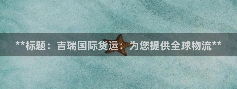尊龙凯时家居是品牌吗：**标题：吉瑞国际货运：为您提供全