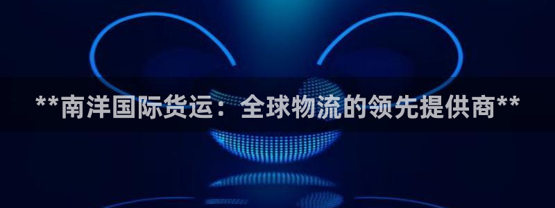 尊龙人生就是博送38：**南洋国际货运：全球物流的领先提