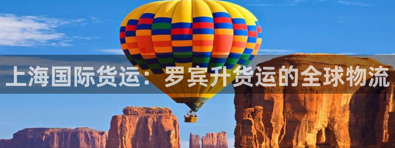 尊龙人生就是博旧版现：上海国际货运：罗宾升货运的全球物流