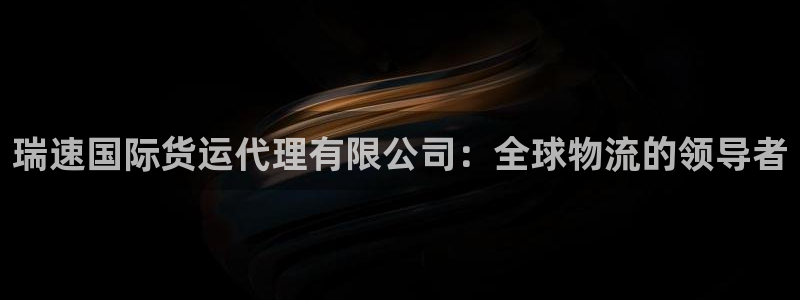 尊龙凯时网站登录：瑞速国际货运代理有限公司：全球物流的领