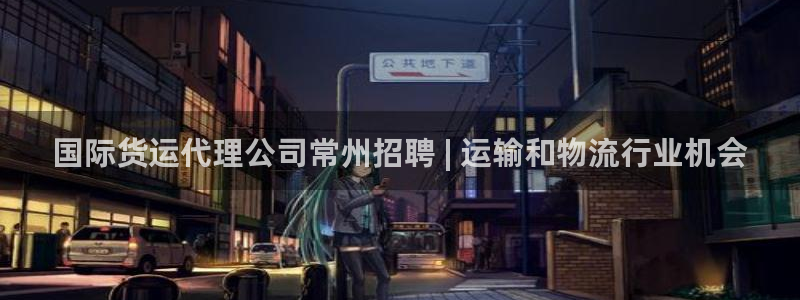 尊龙凯时可以提现吗：国际货运代理公司常州招聘 | 运输和