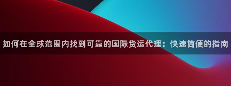 Z6尊龙官网入口：如何在全球范围内找到可靠的国际货运代理