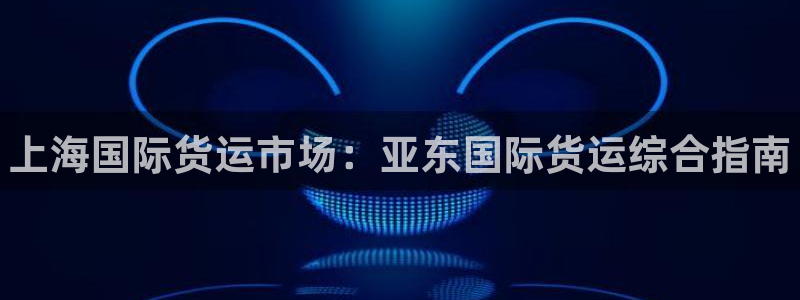 尊龙集团官网：上海国际货运市场：亚东国际货运综合指南