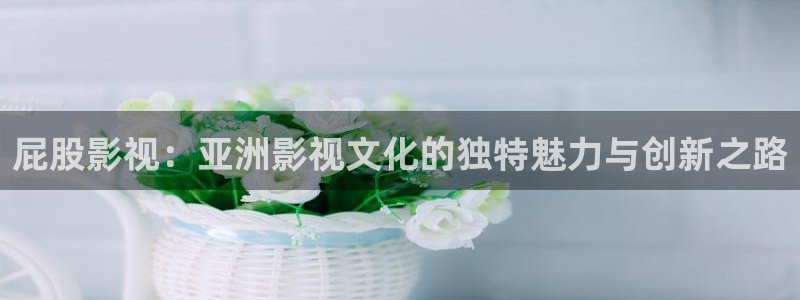 老司机黄色免费影院：屁股影视：亚洲影视文化的独特魅力与创新之路