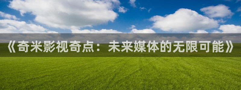 神马影院午夜老司机yd888：《奇米影视奇点：未来媒体的无限可能》